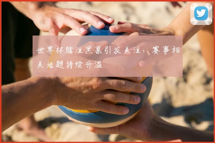 世界杯赌注黑慕引发关注,赛事相关话题持续升温