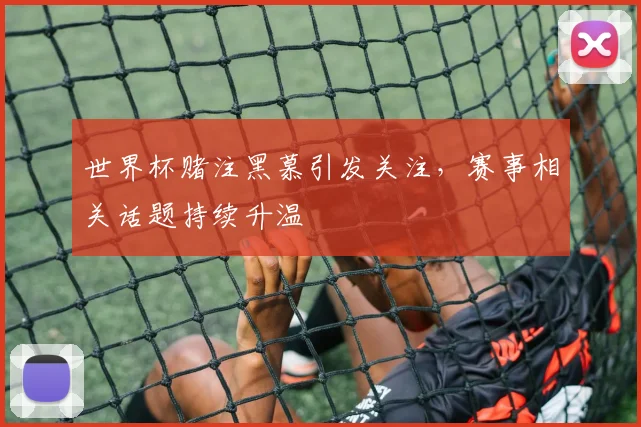 世界杯赌注黑慕引发关注，赛事相关话题持续升温