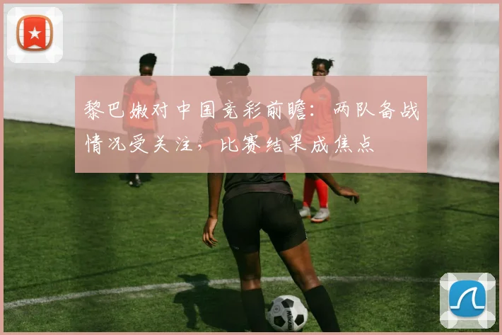黎巴嫩对中国竞彩前瞻：两队备战情况受关注，比赛结果成焦点