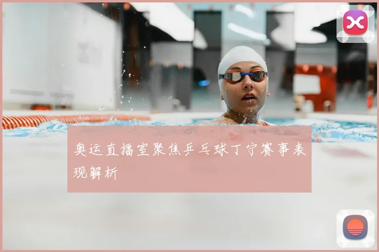 奥运直播室聚焦乒乓球丁宁赛事表现解析