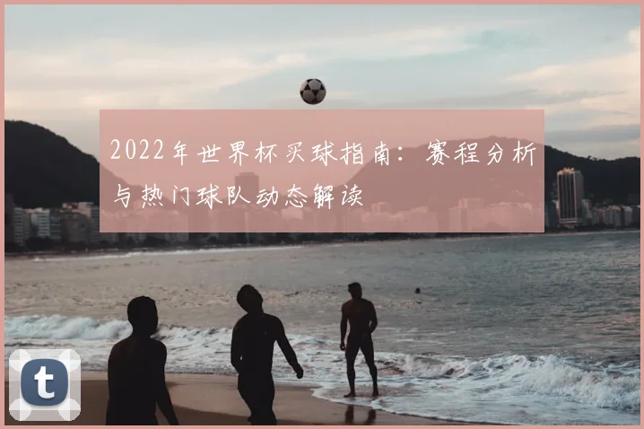 2022年世界杯买球指南:赛程分析与热门球队动态解读