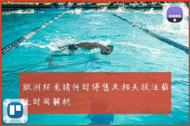 欧洲杯竞猜何时停售及相关投注截止时间解析