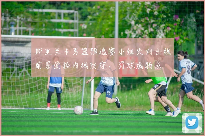 斯里兰卡男篮预选赛小组失利出线前景受挫内线防守、罚球成弱点