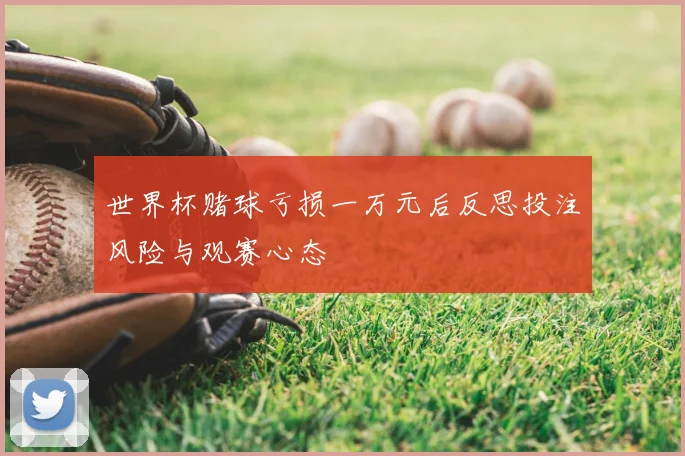 世界杯赌球亏损一万元后反思投注风险与观赛心态
