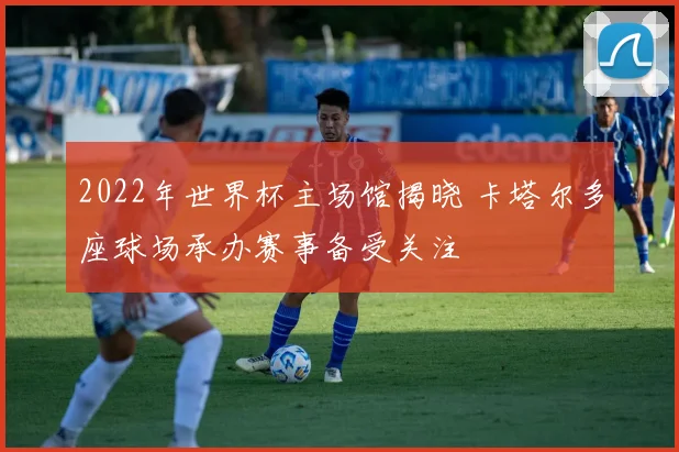 2022年世界杯主场馆揭晓 卡塔尔多座球场承办赛事备受关注
