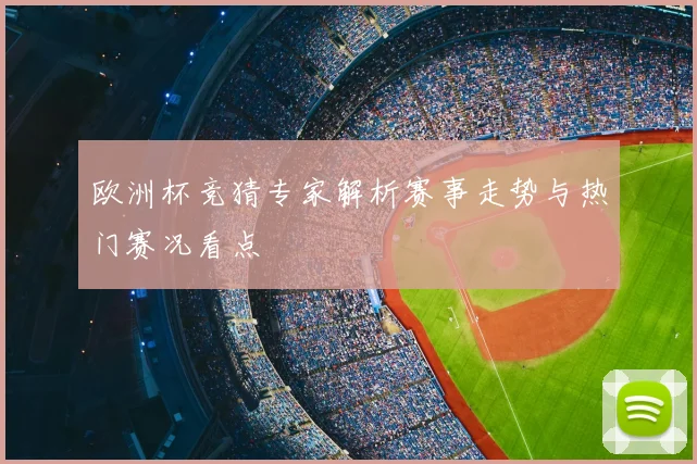欧洲杯竞猜专家解析赛事走势与热门赛况看点