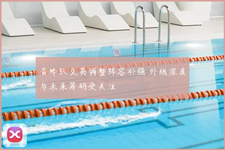 黄蜂队交易调整阵容补强 外线深度与未来筹码受关注