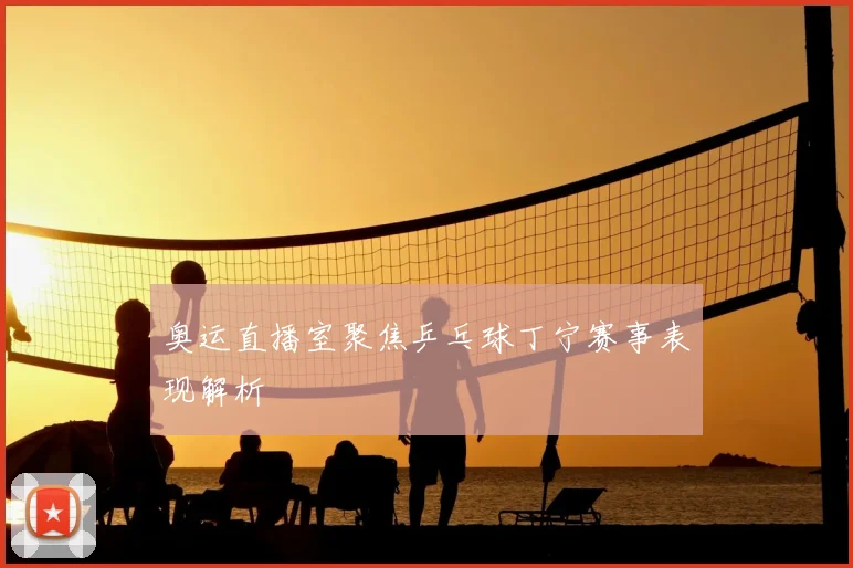 奥运直播室聚焦乒乓球丁宁赛事表现解析