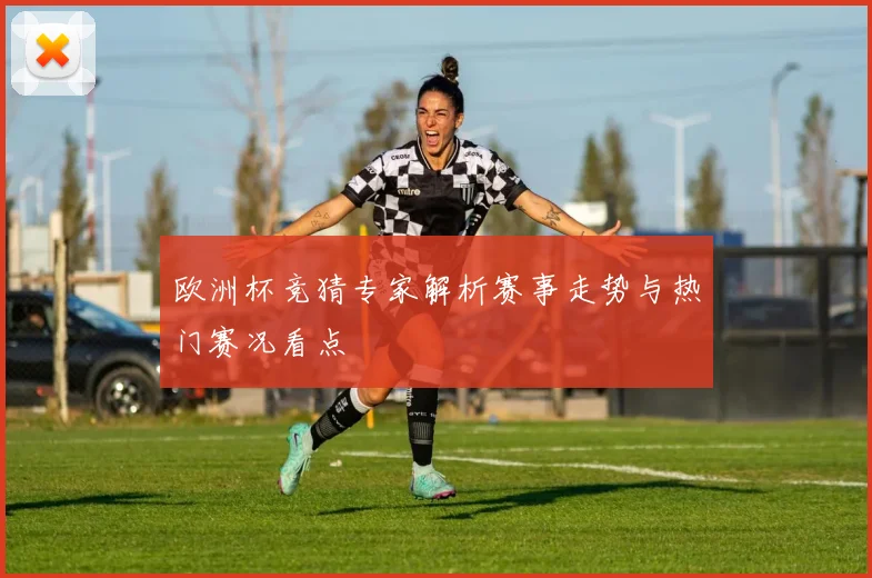 欧洲杯竞猜专家解析赛事走势与热门赛况看点