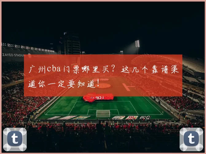 广州cba门票哪里买?这几个靠谱渠道你一定要知道!