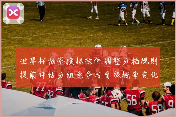 世界杯抽签模拟软件调整分档规则提前评估分组竞争与晋级概率变化