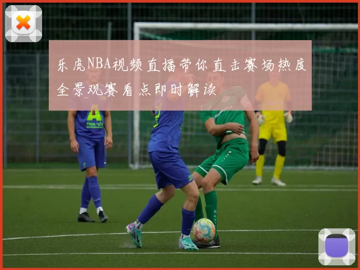 乐虎NBA视频直播带你直击赛场热度全景观赛看点即时解读