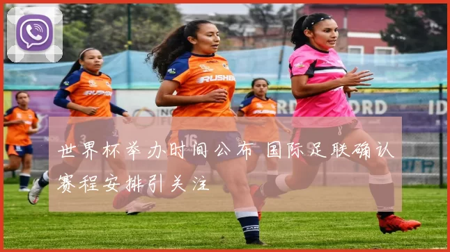 世界杯举办时间公布 国际足联确认赛程安排引关注