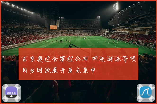 东京奥运会赛程公布 田径游泳等项目分时段展开看点集中