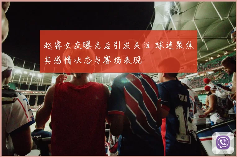 赵睿女友曝光后引发关注 球迷聚焦其感情状态与赛场表现