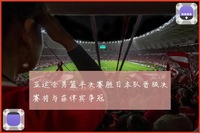 亚运会男篮半决赛胜日本队晋级决赛将与菲律宾争冠