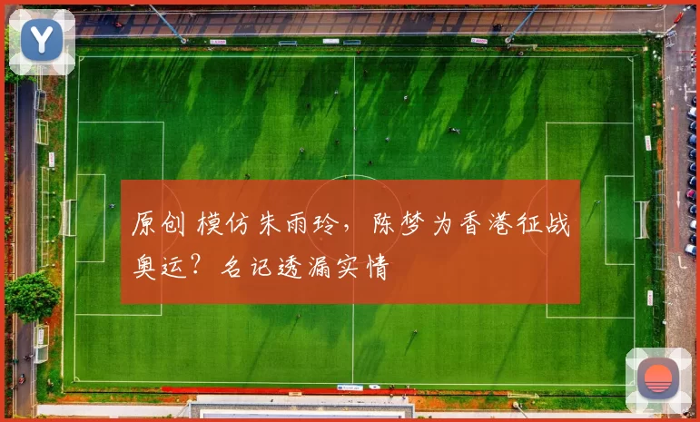 原创 模仿朱雨玲，陈梦为香港征战奥运？名记透漏实情