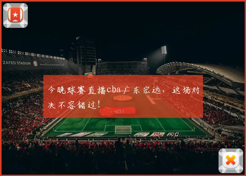 今晚球赛直播cba广东宏远,这场对决不容错过!