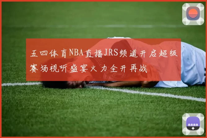 五四体育NBA直播JRS频道开启超级赛场视听盛宴火力全开再战