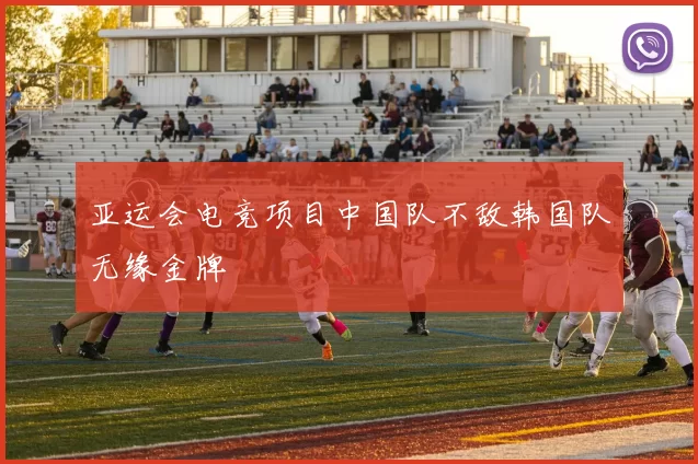 亚运会电竞项目中国队不敌韩国队无缘金牌