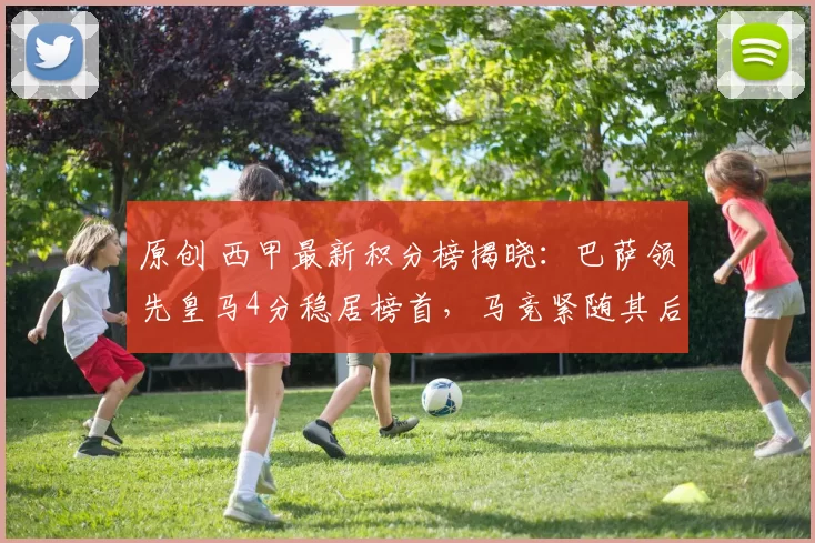 原创 西甲最新积分榜揭晓：巴萨领先皇马4分稳居榜首，马竞紧随其后