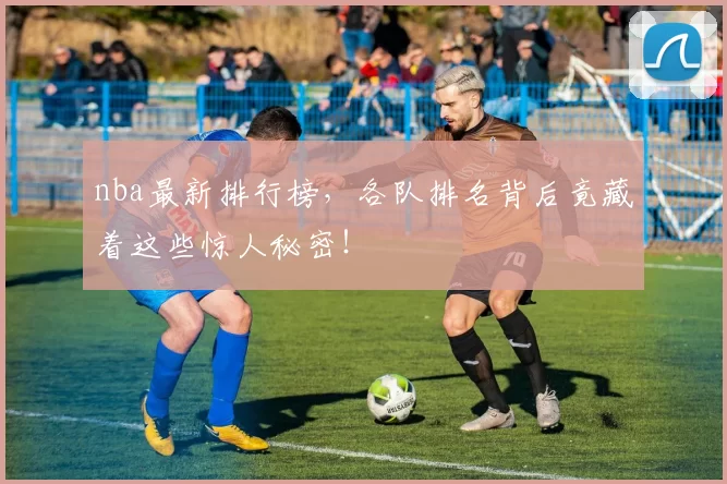 nba最新排行榜，各队排名背后竟藏着这些惊人秘密！