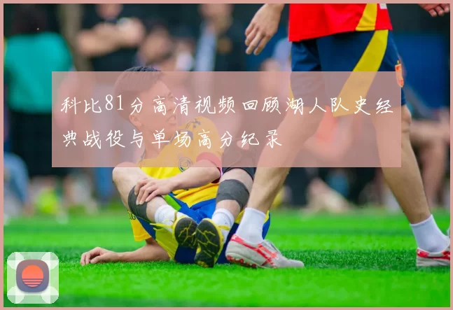 科比81分高清视频回顾湖人队史经典战役与单场高分纪录