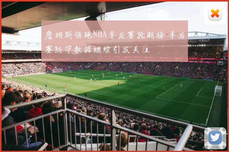 詹姆斯领跑NBA季后赛抢断榜 季后赛防守数据继续引发关注