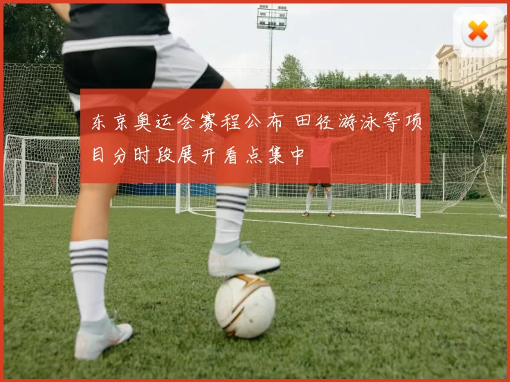 东京奥运会赛程公布 田径游泳等项目分时段展开看点集中