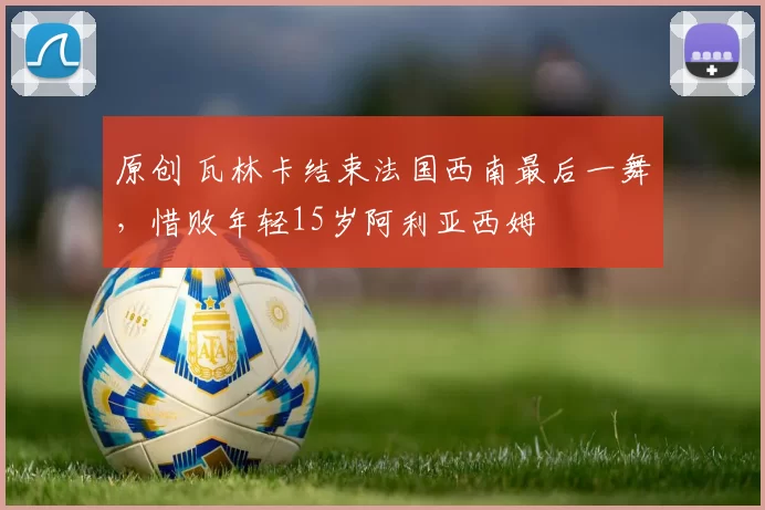 原创 瓦林卡结束法国西南最后一舞，惜败年轻15岁阿利亚西姆