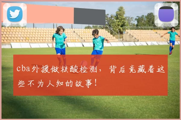 cba外援做核酸检测，背后竟藏着这些不为人知的故事！