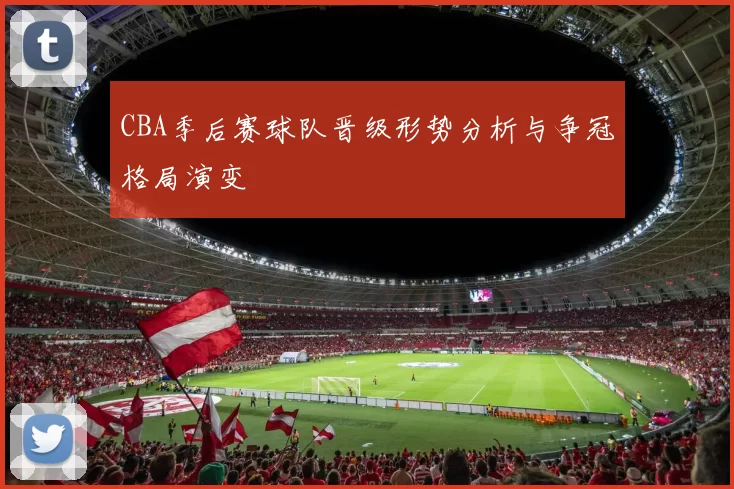 CBA季后赛球队晋级形势分析与争冠格局演变