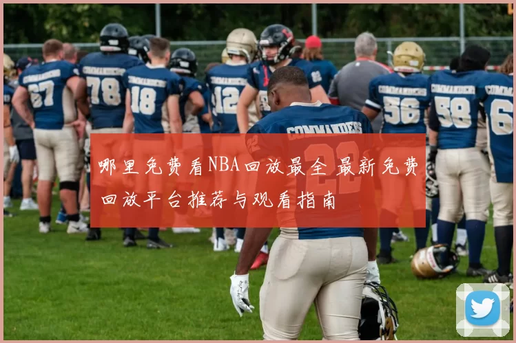 哪里免费看NBA回放最全 最新免费回放平台推荐与观看指南