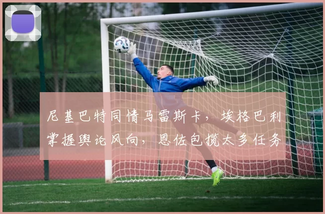 尼基巴特同情马雷斯卡，埃格巴利掌握舆论风向，恩佐包揽太多任务