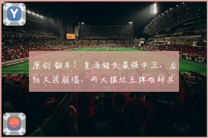 原创 翻车！皇马错失最强中卫，后防天团崩塌，两大摆烂王牌难辞其咎