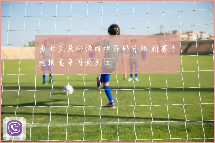 勇士交易补强内线筹码升级 新赛季轮换竞争再受关注