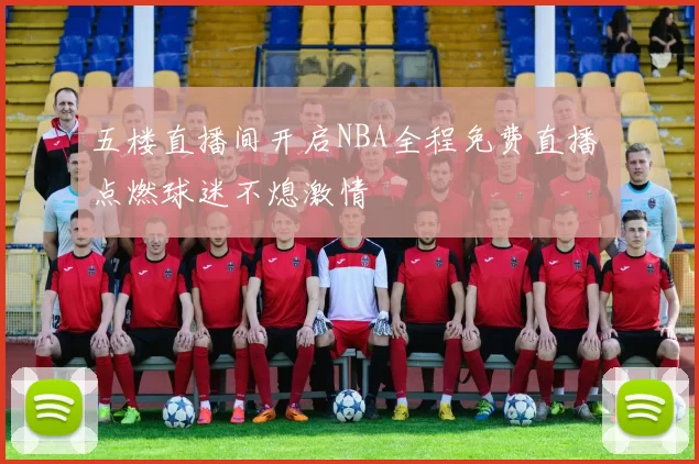 五楼直播间开启NBA全程免费直播 点燃球迷不熄激情